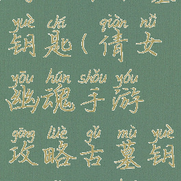 倩女幽魂手游攻略古墓钥匙(倩女幽魂手游攻略古墓钥匙怎么获得)