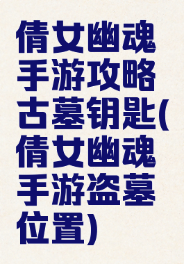 倩女幽魂手游攻略古墓钥匙(倩女幽魂手游盗墓位置)