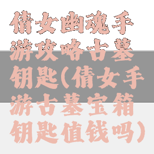 倩女幽魂手游攻略古墓钥匙(倩女手游古墓宝箱钥匙值钱吗)