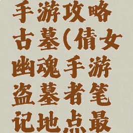 倩女幽魂手游攻略古墓(倩女幽魂手游盗墓者笔记地点最新)