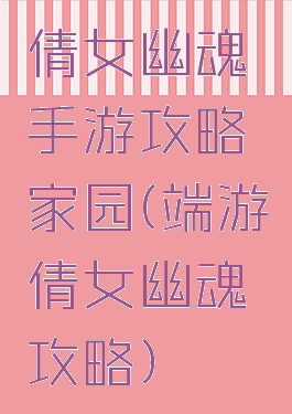 倩女幽魂手游攻略家园(端游倩女幽魂攻略)