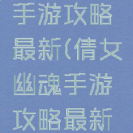 倩女幽魂手游攻略最新(倩女幽魂手游攻略最新任务)