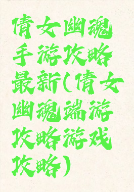 倩女幽魂手游攻略最新(倩女幽魂端游攻略游戏攻略)