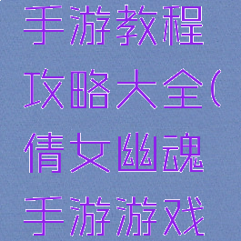 倩女幽魂手游教程攻略大全(倩女幽魂手游游戏攻略秘籍)