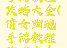 倩女幽魂手游教程攻略大全(倩女幽魂手游教程攻略大全视频)