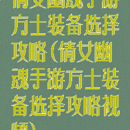 倩女幽魂手游方士装备选择攻略(倩女幽魂手游方士装备选择攻略视频)
