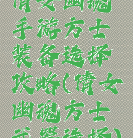 倩女幽魂手游方士装备选择攻略(倩女幽魂方士武器选择)
