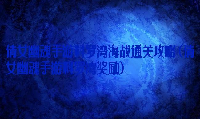 倩女幽魂手游料罗湾海战通关攻略(倩女幽魂手游料罗湾奖励)