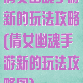 倩女幽魂手游新的玩法攻略(倩女幽魂手游新的玩法攻略图)
