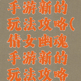 倩女幽魂手游新的玩法攻略(倩女幽魂手游新的玩法攻略视频)