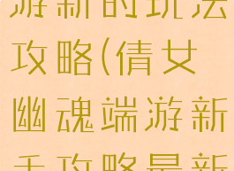 倩女幽魂手游新的玩法攻略(倩女幽魂端游新手攻略最新)