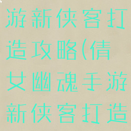 倩女幽魂手游新侠客打造攻略(倩女幽魂手游新侠客打造攻略视频)