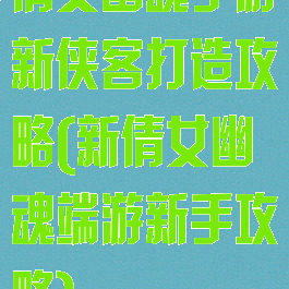 倩女幽魂手游新侠客打造攻略(新倩女幽魂端游新手攻略)