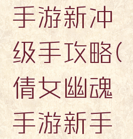 倩女幽魂手游新冲级手攻略(倩女幽魂手游新手攻略指南)