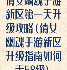 倩女幽魂手游新区第一天升级攻略(倩女幽魂手游新区升级指南如何一天58级)
