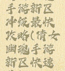 倩女幽魂手游新区冲级最快攻略(倩女幽魂手游新区快速升级)