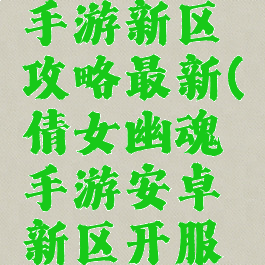 倩女幽魂手游新区攻略最新(倩女幽魂手游安卓新区开服表)