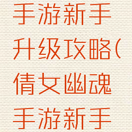 倩女幽魂手游新手升级攻略(倩女幽魂手游新手入门攻略)
