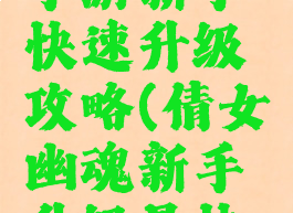 倩女幽魂手游新手快速升级攻略(倩女幽魂新手升级最快的方法)