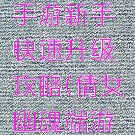 倩女幽魂手游新手快速升级攻略(倩女幽魂端游升级攻略)