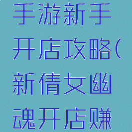 倩女幽魂手游新手开店攻略(新倩女幽魂开店赚钱攻略)