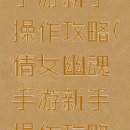 倩女幽魂手游新手操作攻略(倩女幽魂手游新手操作攻略图)