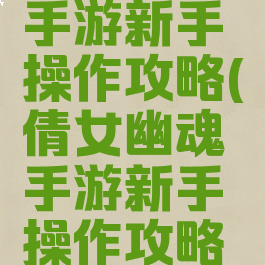 倩女幽魂手游新手操作攻略(倩女幽魂手游新手操作攻略大全)