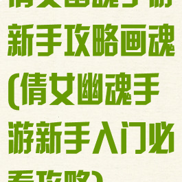 倩女幽魂手游新手攻略画魂(倩女幽魂手游新手入门必看攻略)