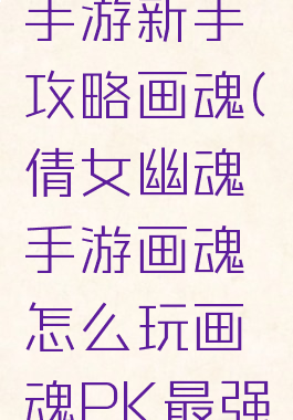 倩女幽魂手游新手攻略画魂(倩女幽魂手游画魂怎么玩画魂PK最强攻略)