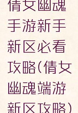 倩女幽魂手游新手新区必看攻略(倩女幽魂端游新区攻略)