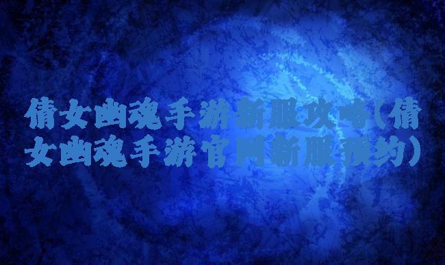 倩女幽魂手游新服攻略(倩女幽魂手游官网新服预约)