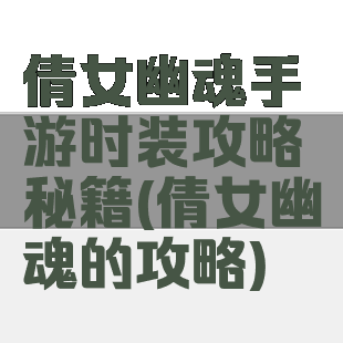 倩女幽魂手游时装攻略秘籍(倩女幽魂的攻略)