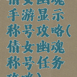 倩女幽魂手游显示称号攻略(倩女幽魂称号任务攻略)