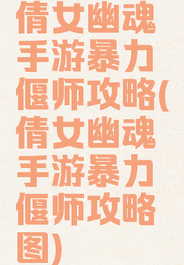 倩女幽魂手游暴力偃师攻略(倩女幽魂手游暴力偃师攻略图)