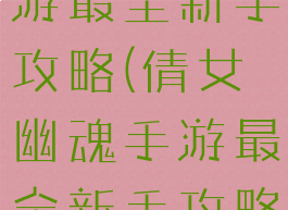 倩女幽魂手游最全新手攻略(倩女幽魂手游最全新手攻略大全)