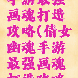 倩女幽魂手游最强画魂打造攻略(倩女幽魂手游最强画魂打造攻略图)