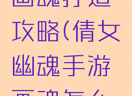 倩女幽魂手游最强画魂打造攻略(倩女幽魂手游画魂怎么玩画魂PK最强攻略)