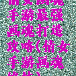 倩女幽魂手游最强画魂打造攻略(倩女手游画魂绝技)