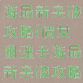 倩女幽魂手游最新突破攻略(倩女幽魂手游最新突破攻略视频)
