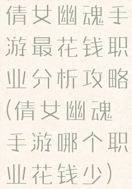 倩女幽魂手游最花钱职业分析攻略(倩女幽魂手游哪个职业花钱少)