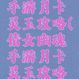 倩女幽魂手游月卡灵玉攻略(倩女幽魂手游月卡灵玉攻略视频)