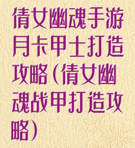 倩女幽魂手游月卡甲士打造攻略(倩女幽魂战甲打造攻略)