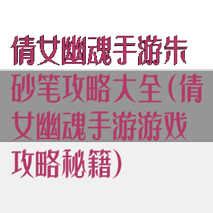 倩女幽魂手游朱砂笔攻略大全(倩女幽魂手游游戏攻略秘籍)