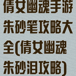 倩女幽魂手游朱砂笔攻略大全(倩女幽魂朱砂泪攻略)