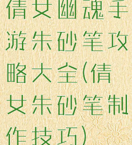 倩女幽魂手游朱砂笔攻略大全(倩女朱砂笔制作技巧)