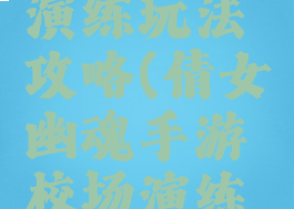 倩女幽魂手游校场演练玩法攻略(倩女幽魂手游校场演练玩法攻略视频)