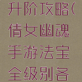 倩女幽魂手游法宝升阶攻略(倩女幽魂手游法宝全级别各职业搭配解析)