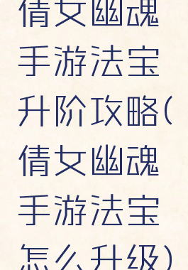 倩女幽魂手游法宝升阶攻略(倩女幽魂手游法宝怎么升级)