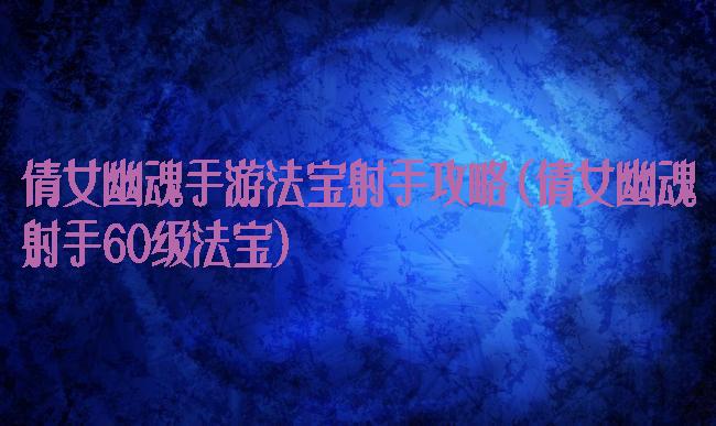 倩女幽魂手游法宝射手攻略(倩女幽魂射手60级法宝)