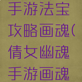 倩女幽魂手游法宝攻略画魂(倩女幽魂手游画魂法宝推荐)